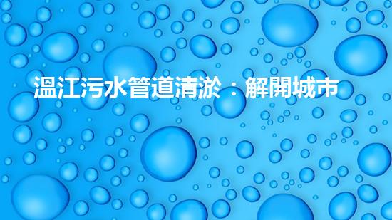 溫江污水管道清淤：解開城市底下的秘密！